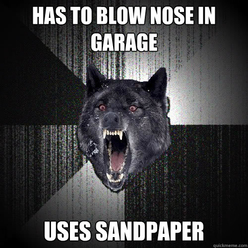 Has to blow nose in garage Uses Sandpaper  insanitywolf
