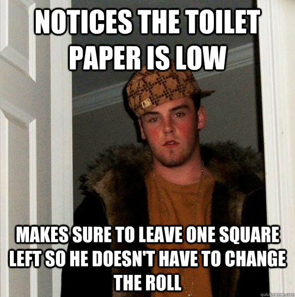 Notices the toilet paper is low Makes sure to leave one square left so he doesn't have to change the roll  Scumbag Steve