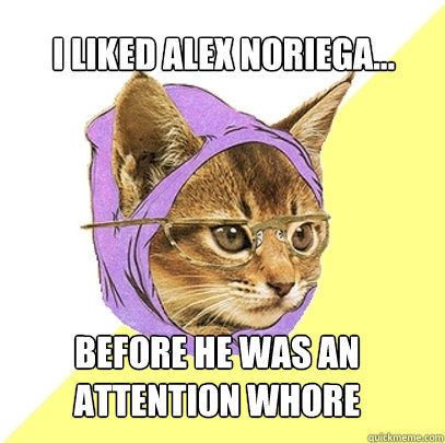 I liked Alex Noriega... Before he was an attention whore  Hipster Kitty