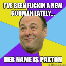 I've been fuckin a new goomah lately... Her name is Paxton  Happy Tony Soprano