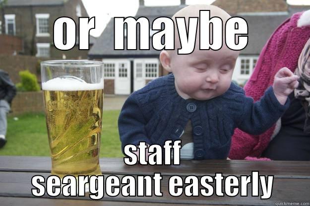 OR  MAYBE STAFF SEARGEANT EASTERLY drunk baby