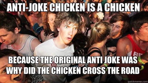 Anti-Joke Chicken is a chicken Because the original anti joke was why did the chicken cross the road  Sudden Clarity Clarence