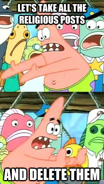 Let's take all the religious posts and delete them  Push it somewhere else Patrick