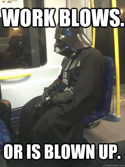 Work Blows. or is blown up.  Sad Vader