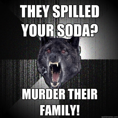 They spilled your soda? Murder their family!  Insanity Wolf