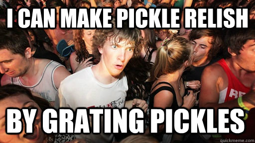 I can make pickle relish by grating pickles  Sudden Clarity Clarence