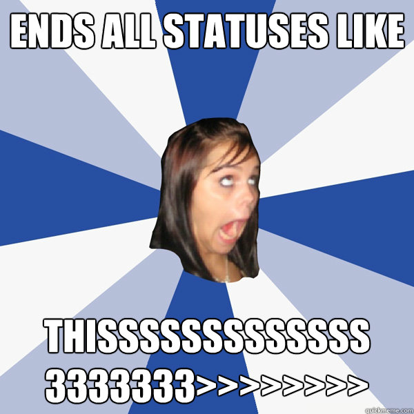 ends all statuses like thisssssssssssss 3333333>>>>>>>>  Annoying Facebook Girl