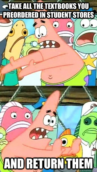 TAKE ALL THE TEXTBOOKS YOU PREORDERED IN STUDENT STORES and RETURN THEM  Push it somewhere else Patrick