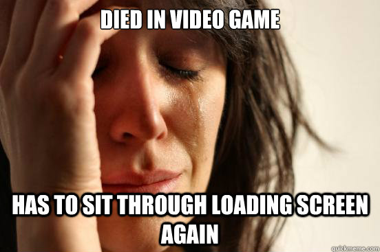 died in video game Has to sit through loading screen again  First World Problems