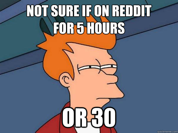 Not sure if on reddit 
for 5 hours  or 30 - Not sure if on reddit 
for 5 hours  or 30  Futurama Fry