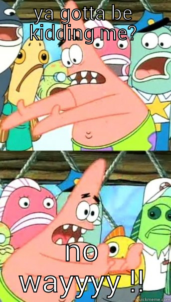 YA GOTTA BE KIDDING ME? NO WAYYYY !! Push it somewhere else Patrick