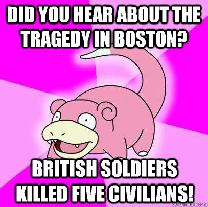 Did you hear about the tragedy in Boston? British soldiers killed five civilians!  Slowpoke