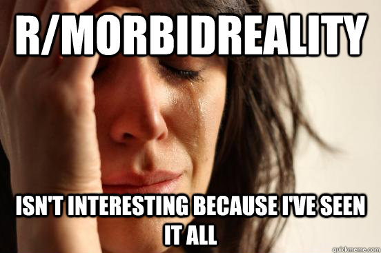 r/MorbidReality isn't interesting because i've seen it all   First World Problems