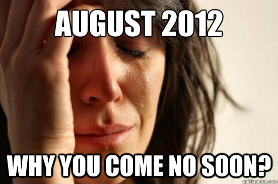 AUGUST 2012 WHY you come no soon?  First World Problems