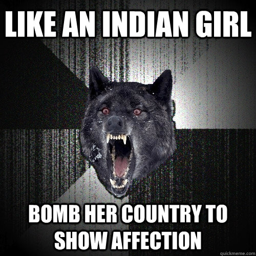 Like an indian girl  bomb her country to show affection   Insanity Wolf