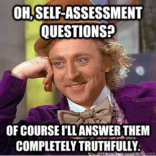 oh, self-assessment questions? Of course I'll answer them completely truthfully.  Condescending Wonka