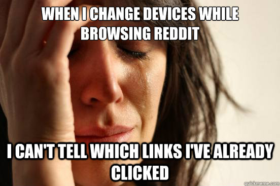 When I change devices while browsing reddit I can't tell which links I've already clicked  First World Problems