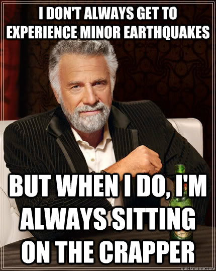 I don't always get to experience minor earthquakes But when I do, I'm always sitting on the crapper  The Most Interesting Man In The World