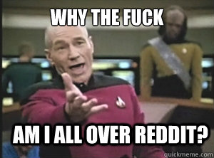 Why the fuck Am I all over reddit?  Annoyed Picard