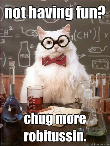 not having fun? chug more robitussin.  Science Cat