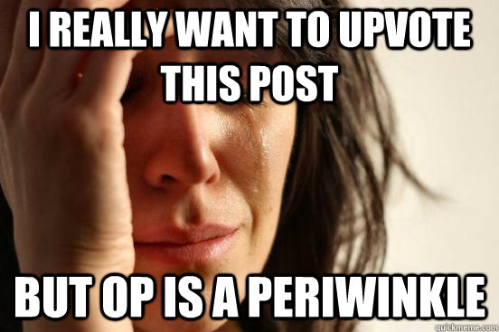 I really want to upvote this post but OP is a periwinkle  First World Problems