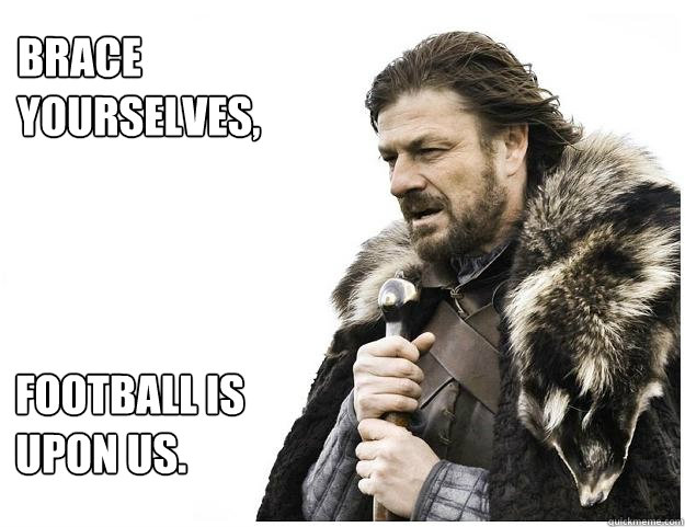Brace yourselves,
 Football is upon us.  Imminent Ned