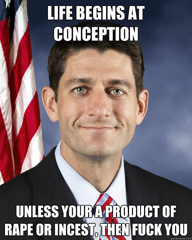 life begins at conception unless your a product of rape or incest, then fuck you - life begins at conception unless your a product of rape or incest, then fuck you  Aggressively Passive Paul Ryan