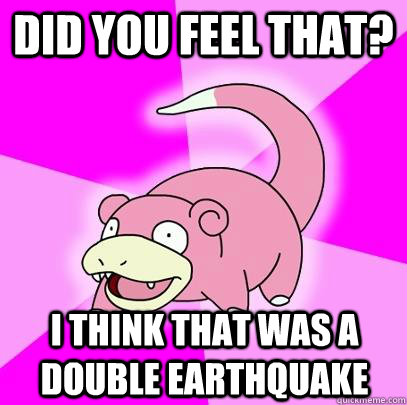 Did you feel that? I think that was a double earthquake  Slowpoke