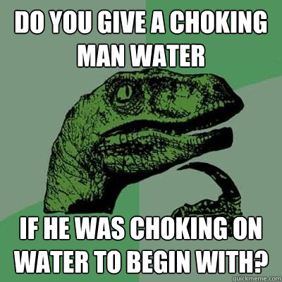 Do you give a choking man water If he was choking on water to begin with? - Do you give a choking man water If he was choking on water to begin with?  Philosiraptor Choking Man