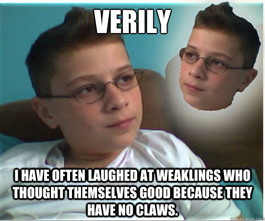 Verily I have often laughed at weaklings who thought themselves good because they have no claws. - Verily I have often laughed at weaklings who thought themselves good because they have no claws.  Aspiring Genius