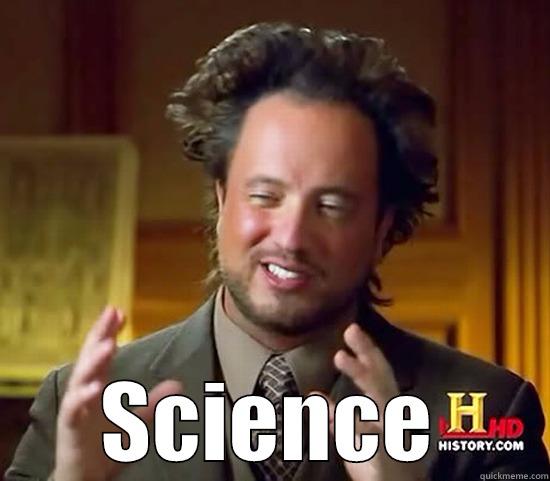 Just science -  SCIENCE Ancient Aliens