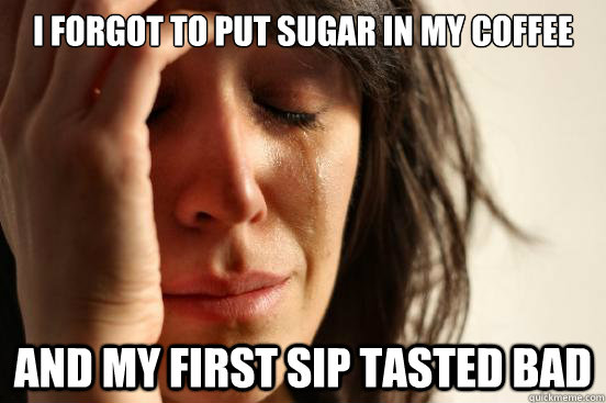 I forgot to put sugar in my coffee and my first sip tasted bad  First World Problems