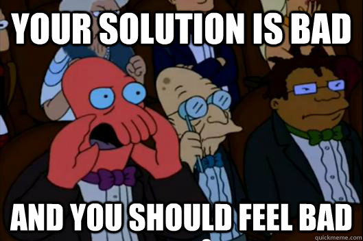 Your solution is bad  AND YOU SHOULD FEEL BAD - Your solution is bad  AND YOU SHOULD FEEL BAD  Your meme is bad and you should feel bad!