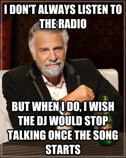 I don't always listen to the radio but when i do, i wish the dj would stop talking once the song starts  The Most Interesting Man In The World