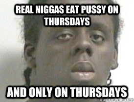 real niggas eat pussy on thursdays and only on thursdays  