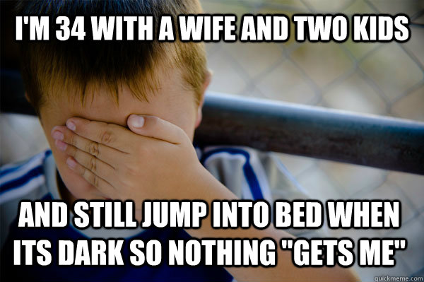 I'm 34 with a wife and two kids and still jump into bed when its dark so nothing 