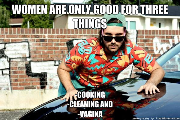 women are only good for three things -cooking
-cleaning and
-vagina - women are only good for three things -cooking
-cleaning and
-vagina  Lajoie2