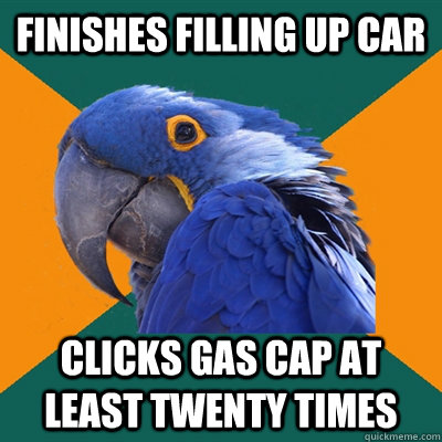 Finishes filling up car clicks gas cap at least twenty times  Paranoid Parrot