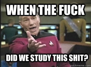 When the fuck did we study this shit?  Annoyed Picard