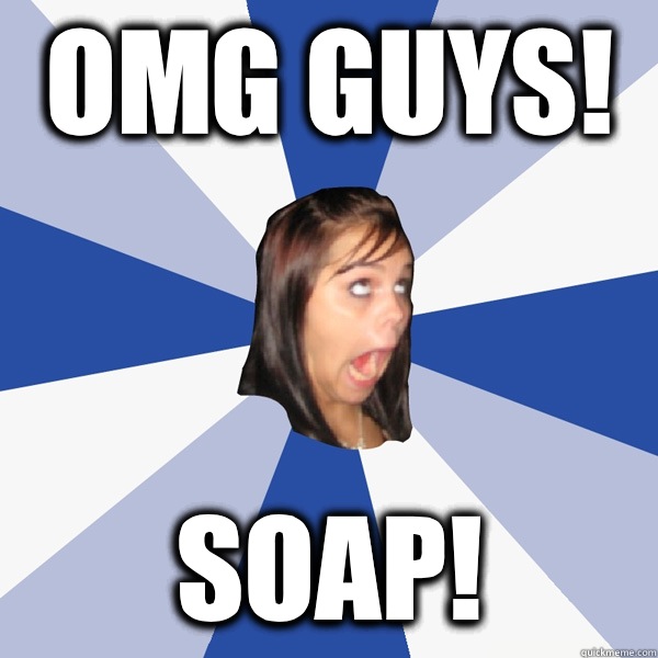 Omg guys! Soap!  Annoying Facebook Girl