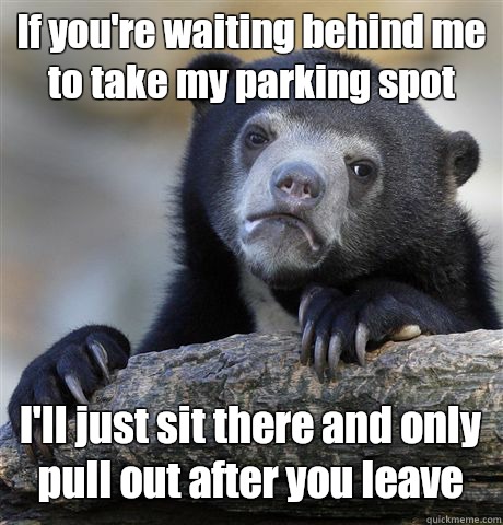 If you're waiting behind me to take my parking spot I'll just sit there and only pull out after you leave - If you're waiting behind me to take my parking spot I'll just sit there and only pull out after you leave  Confession Bear