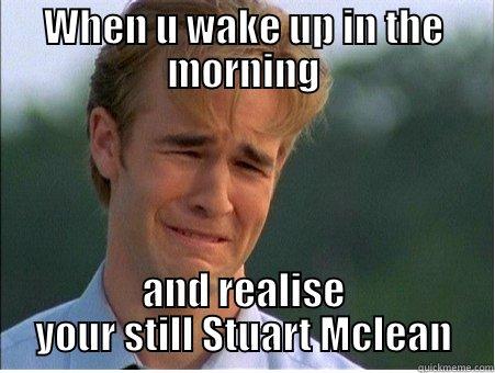 When you wake up in the morning - WHEN U WAKE UP IN THE MORNING AND REALISE YOUR STILL STUART MCLEAN 1990s Problems