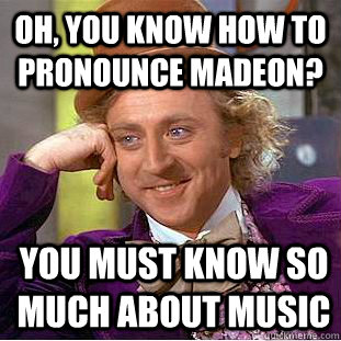 Oh, you know how to pronounce Madeon? You must know so much about music - Oh, you know how to pronounce Madeon? You must know so much about music  Condescending Wonka
