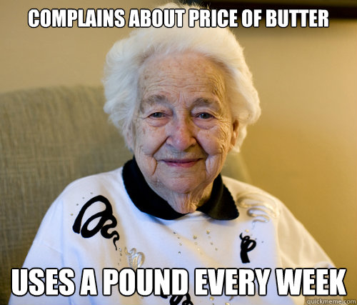 Complains about price of butter
 Uses a pound every week  Scumbag Grandma