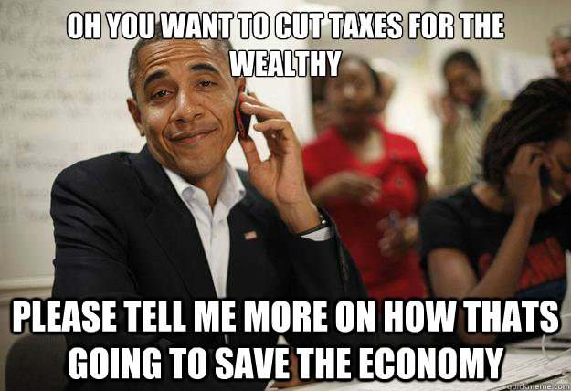 Oh you want to cut taxes for the wealthy Please tell me more on how thats going to save the economy  