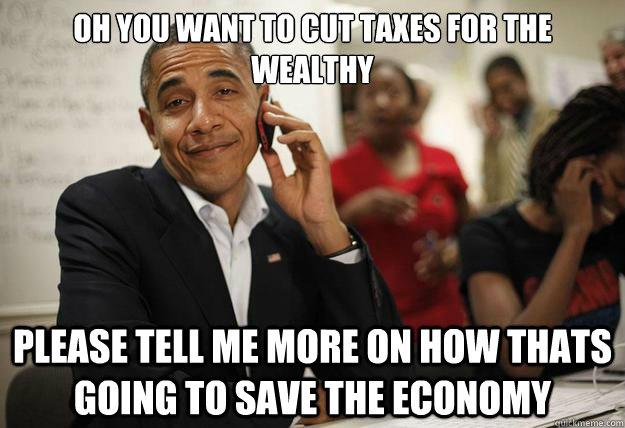 Oh you want to cut taxes for the wealthy Please tell me more on how thats going to save the economy - Oh you want to cut taxes for the wealthy Please tell me more on how thats going to save the economy  Misc