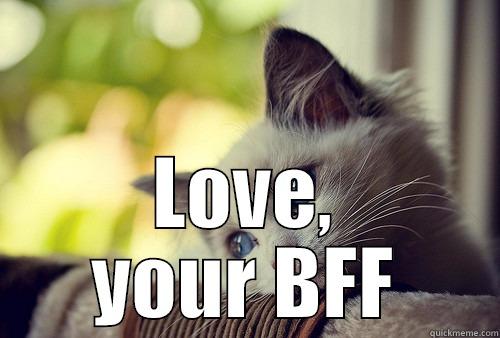 I SURE HOPE YOU'RE FEELING BETTER TODAY!  LOVE, YOUR BFF First World Problems Cat