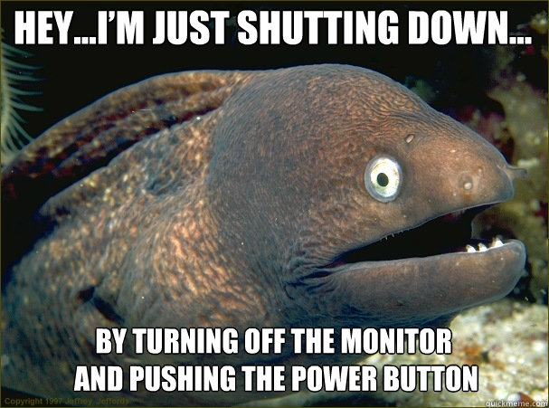 Hey…I’m just shutting down… By turning off the monitor
 and pushing the power button  Caught in the act Moray