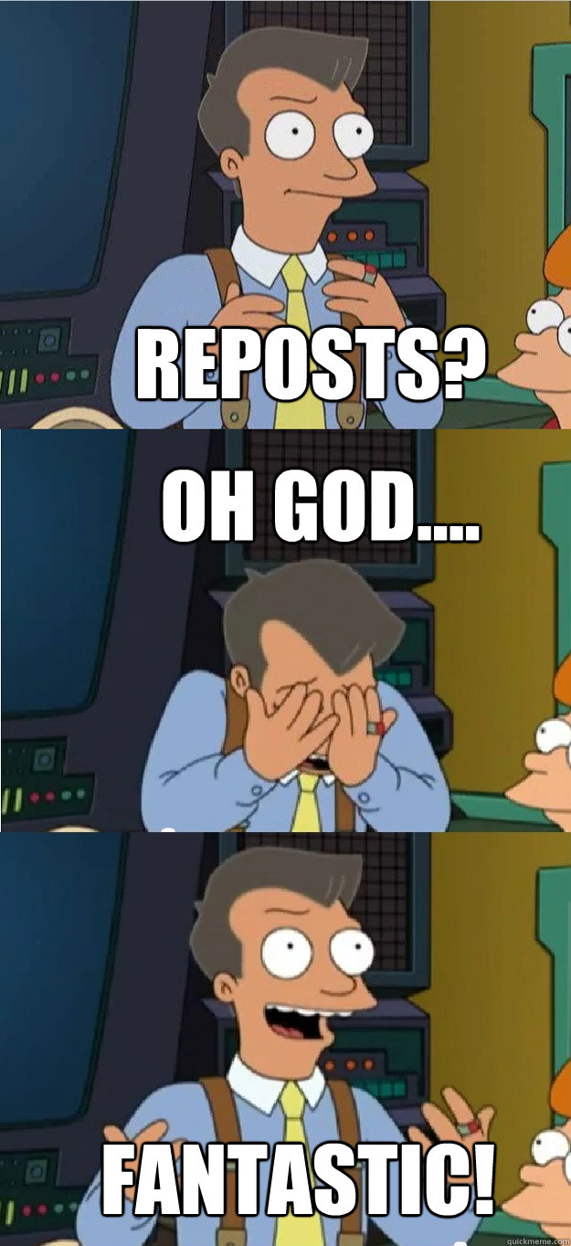 REPOSTS? OH GOD.... FANTASTIC!  