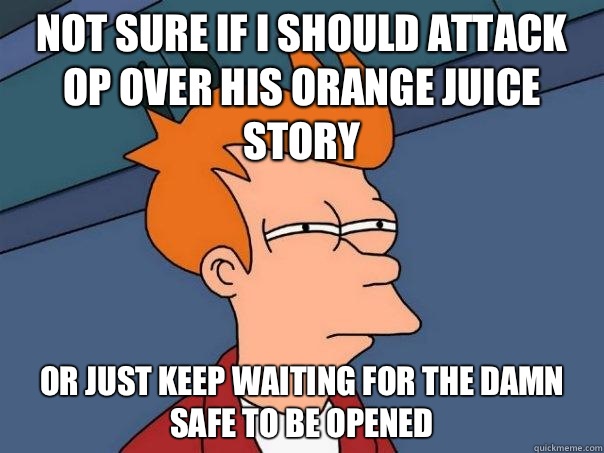 not sure if I should attack OP over his orange juice story or just keep waiting for the damn safe to be opened  Futurama Fry